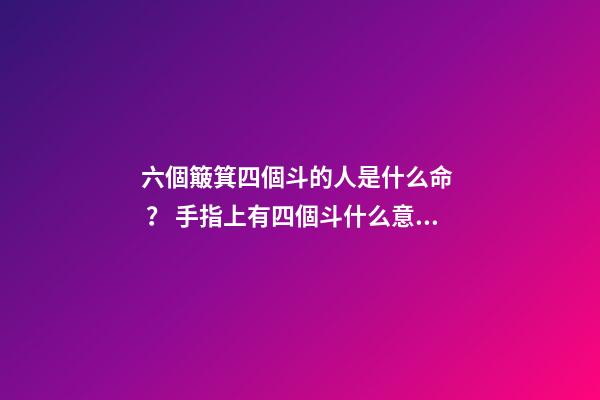 六個簸箕四個斗的人是什么命？ 手指上有四個斗什么意思-第1張-觀點-玄機派